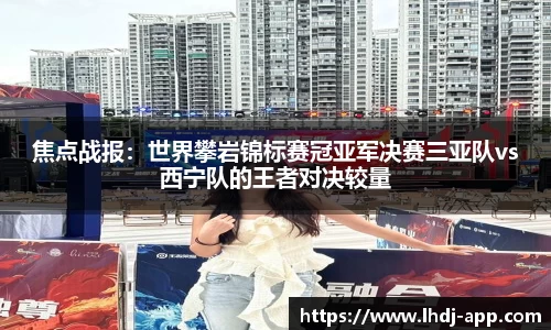 焦点战报：世界攀岩锦标赛冠亚军决赛三亚队vs西宁队的王者对决较量