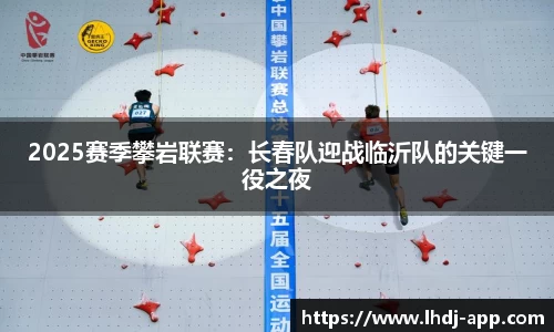 2025赛季攀岩联赛：长春队迎战临沂队的关键一役之夜